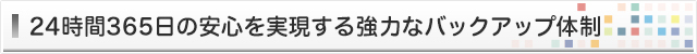 24時間365日の安心を実現するバックアップ体制